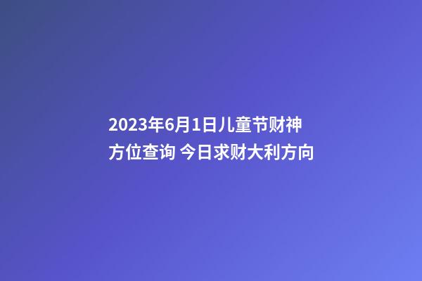 2023年6月1日儿童节财神方位查询 今日求财大利方向